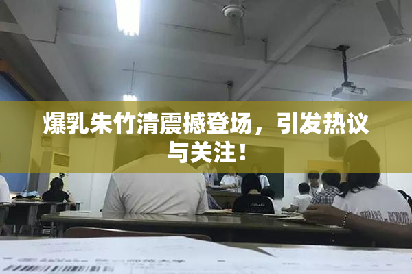 爆乳朱竹清震撼登场，引发热议与关注！