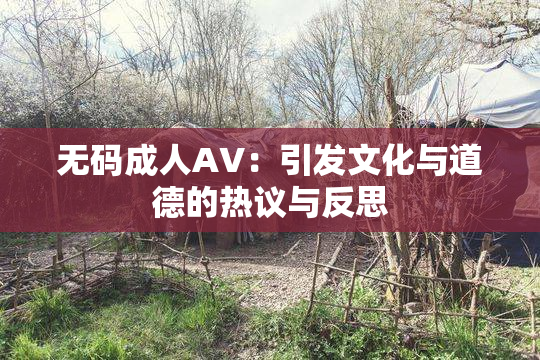 无码成人AV：引发文化与道德的热议与反思