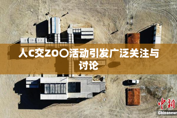 人C交ZO〇活动引发广泛关注与讨论