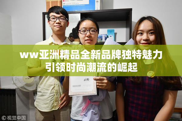 ww亚洲精品全新品牌独特魅力引领时尚潮流的崛起