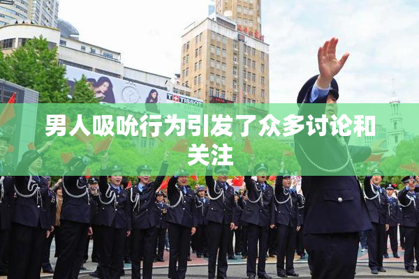 男人吸吮行为引发了众多讨论和关注