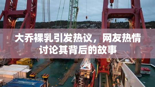 大乔裸乳引发热议，网友热情讨论其背后的故事