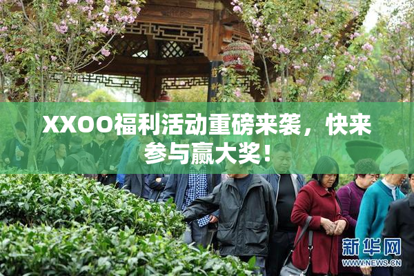 XXOO福利活动重磅来袭，快来参与赢大奖！