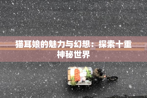 猫耳娘的魅力与幻想：探索十重神秘世界