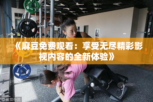 《麻豆免费观看：享受无尽精彩影视内容的全新体验》