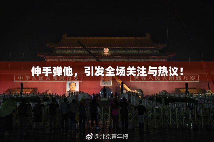 伸手弹他，引发全场关注与热议！