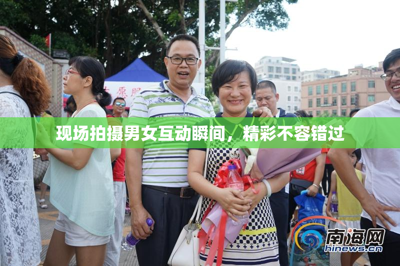 现场拍摄男女互动瞬间，精彩不容错过