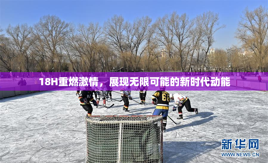 18H重燃激情，展现无限可能的新时代动能