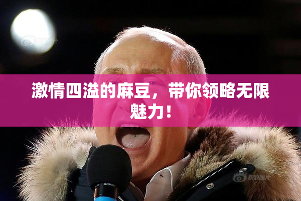 激情四溢的麻豆，带你领略无限魅力！