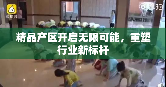 精品产区开启无限可能，重塑行业新标杆