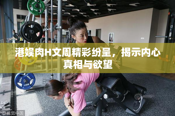 港娱肉H文周精彩纷呈，揭示内心真相与欲望