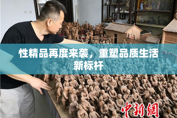 性精品再度来袭，重塑品质生活新标杆