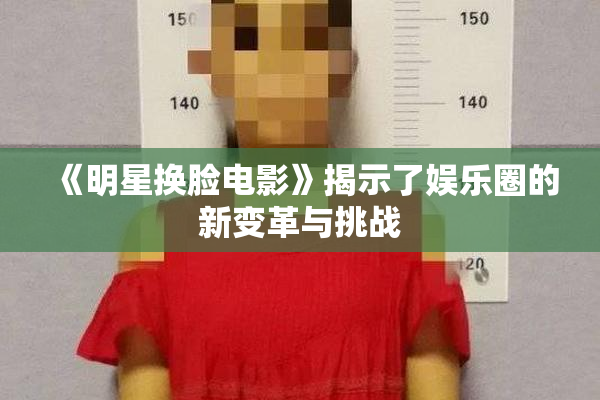 《明星换脸电影》揭示了娱乐圈的新变革与挑战