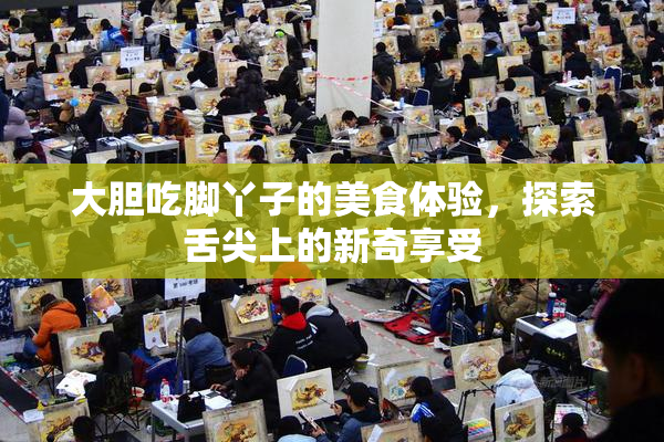 大胆吃脚丫子的美食体验，探索舌尖上的新奇享受