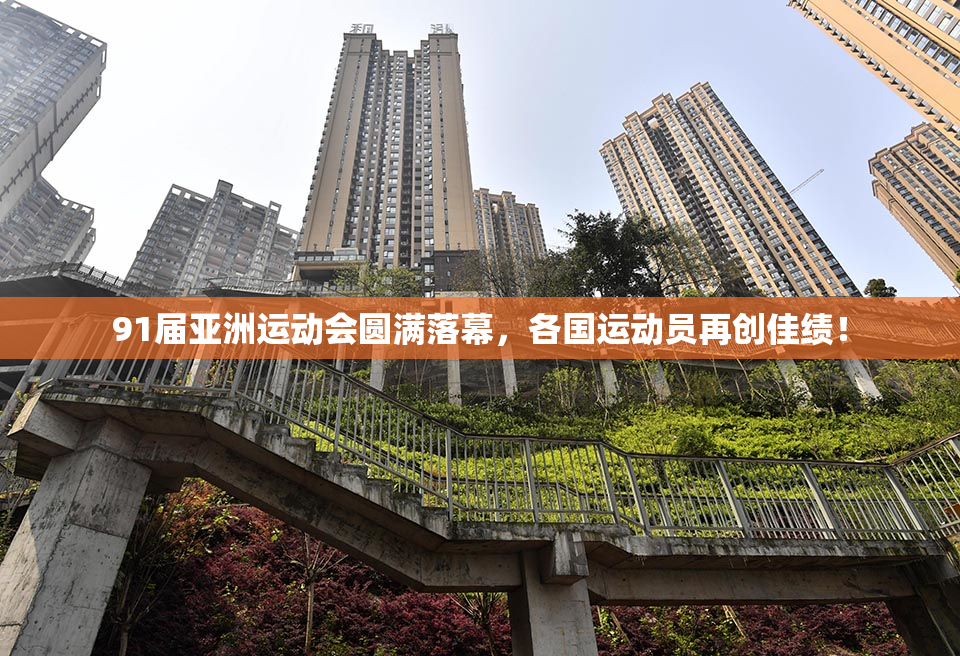 91届亚洲运动会圆满落幕，各国运动员再创佳绩！
