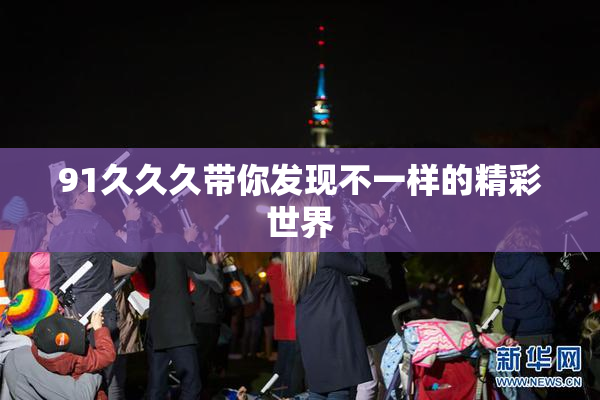 91久久久带你发现不一样的精彩世界