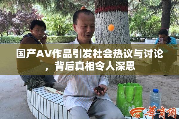 国产AV作品引发社会热议与讨论，背后真相令人深思
