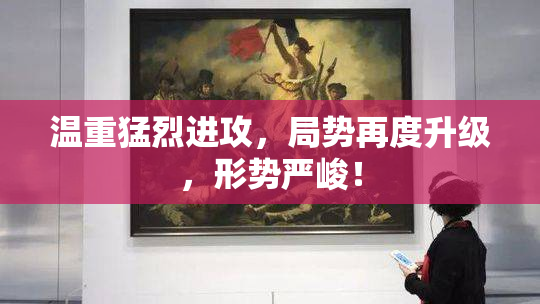 温重猛烈进攻，局势再度升级，形势严峻！