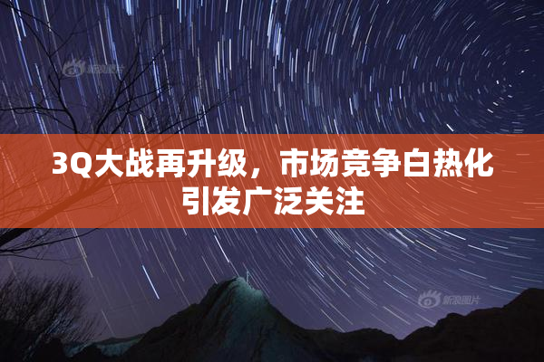 3Q大战再升级，市场竞争白热化引发广泛关注
