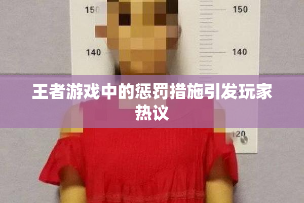 王者游戏中的惩罚措施引发玩家热议