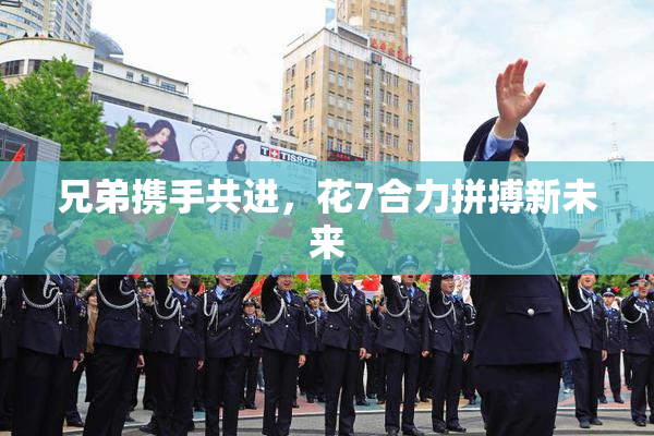 兄弟携手共进，花7合力拼搏新未来