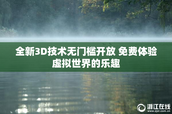 全新3D技术无门槛开放 免费体验虚拟世界的乐趣