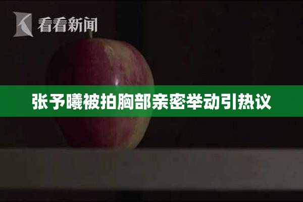 张予曦被拍胸部亲密举动引热议