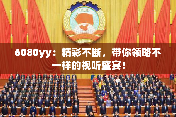 6080yy：精彩不断，带你领略不一样的视听盛宴！