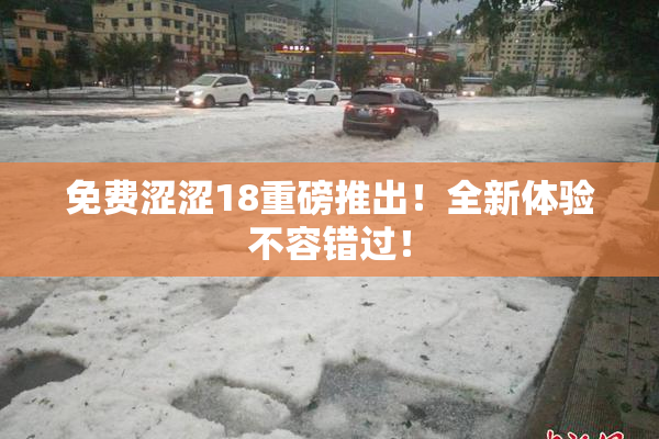 免费涩涩18重磅推出！全新体验不容错过！