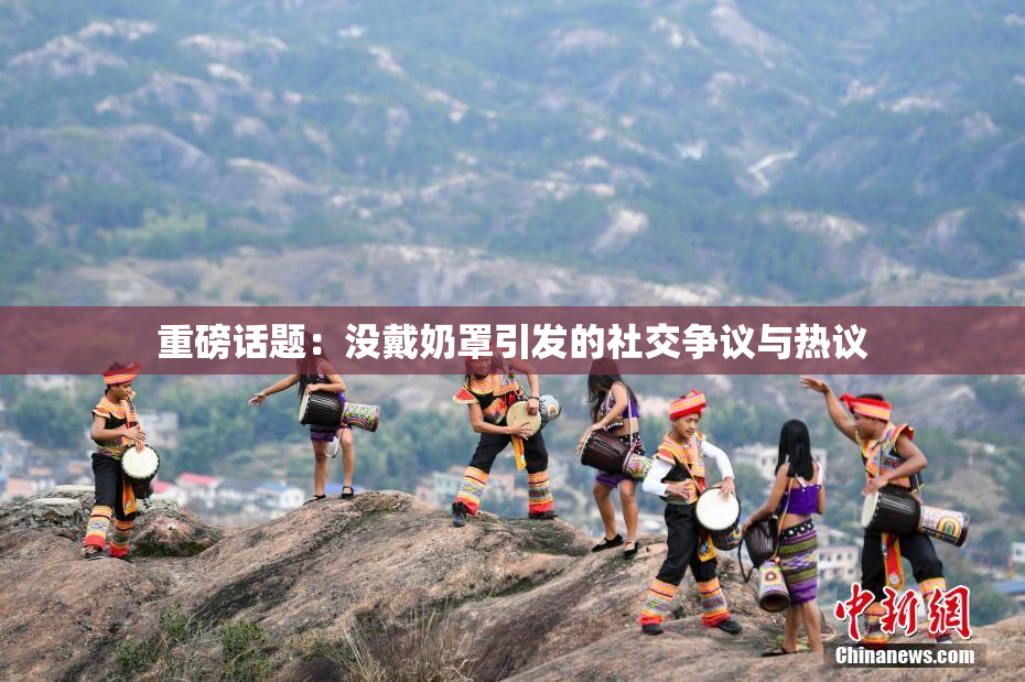 重磅话题：没戴奶罩引发的社交争议与热议