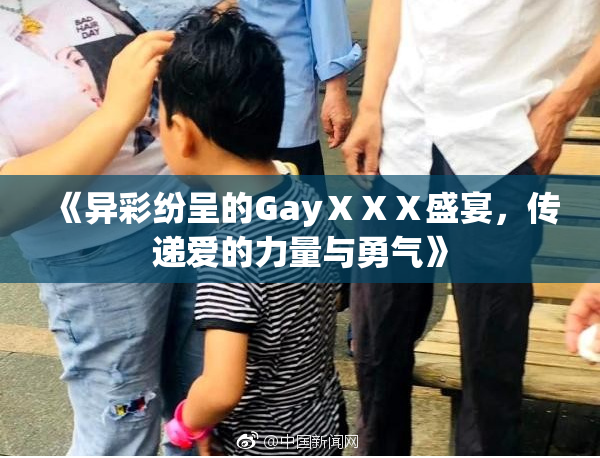 《异彩纷呈的GayⅩⅩⅩ盛宴，传递爱的力量与勇气》