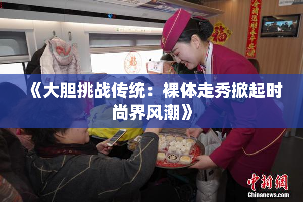 《大胆挑战传统：裸体走秀掀起时尚界风潮》