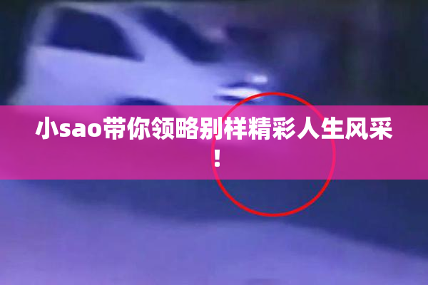 小sao带你领略别样精彩人生风采！