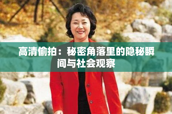 高清偷拍：秘密角落里的隐秘瞬间与社会观察