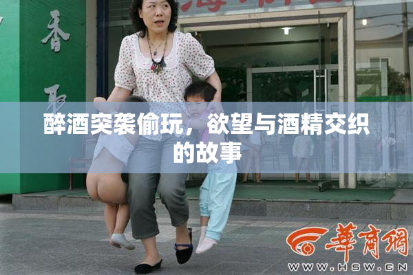 醉酒突袭偷玩，欲望与酒精交织的故事