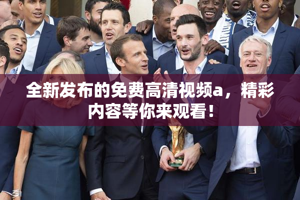 全新发布的免费高清视频a，精彩内容等你来观看！