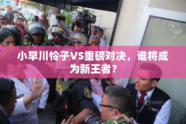 小早川怜子VS重磅对决，谁将成为新王者？