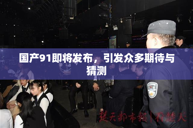 国产91即将发布，引发众多期待与猜测