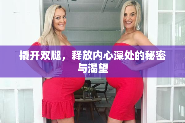 撬开双腿，释放内心深处的秘密与渴望