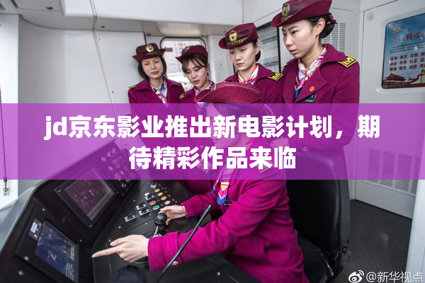 jd京东影业推出新电影计划，期待精彩作品来临