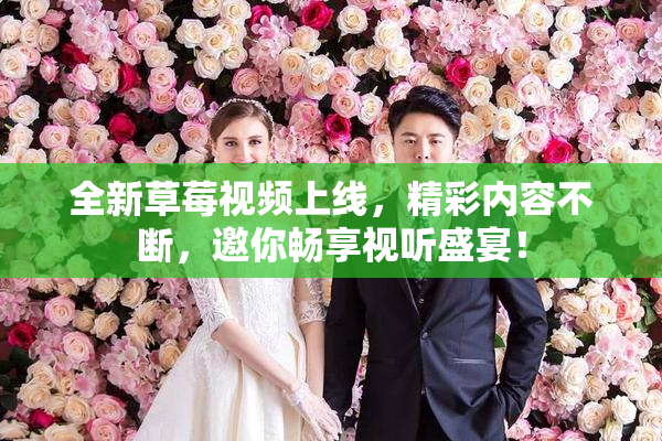 全新草莓视频上线，精彩内容不断，邀你畅享视听盛宴！