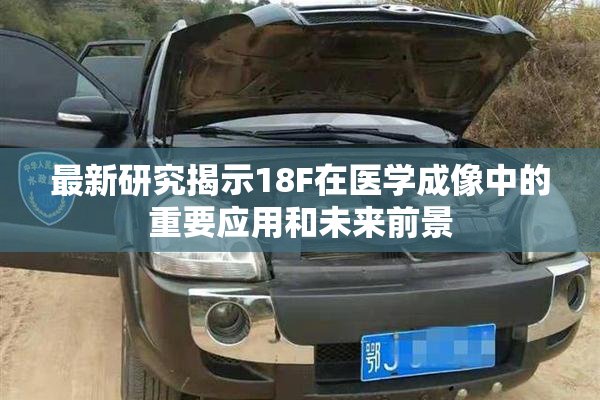 最新研究揭示18F在医学成像中的重要应用和未来前景