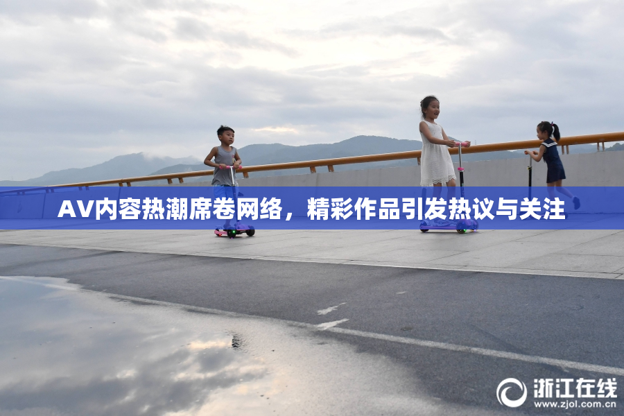 AV内容热潮席卷网络，精彩作品引发热议与关注
