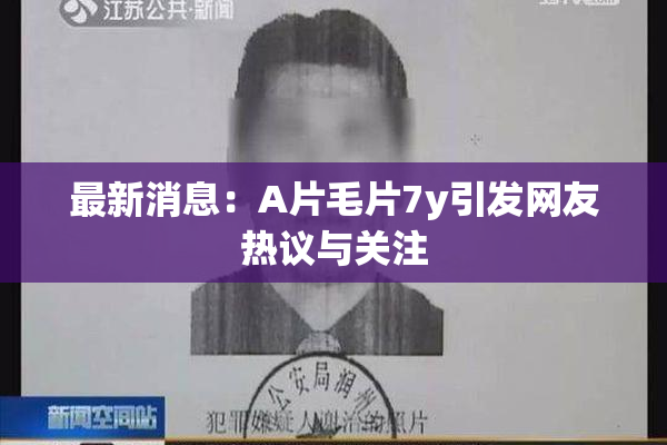 最新消息：A片毛片7y引发网友热议与关注