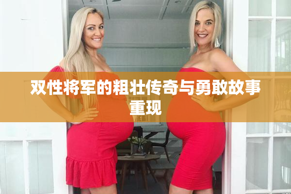 双性将军的粗壮传奇与勇敢故事重现