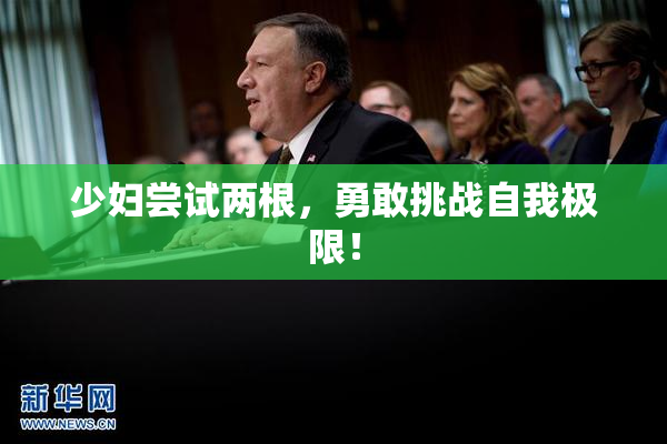 少妇尝试两根，勇敢挑战自我极限！