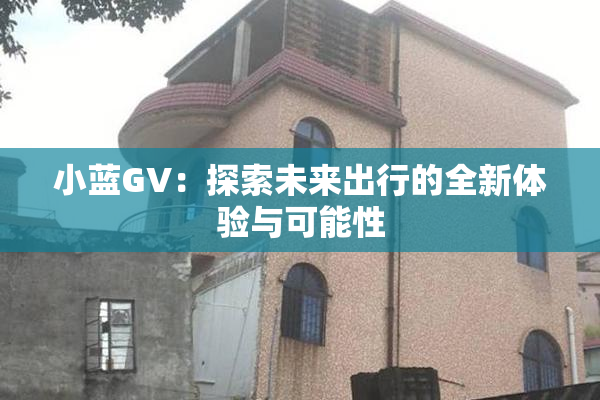 小蓝GV：探索未来出行的全新体验与可能性