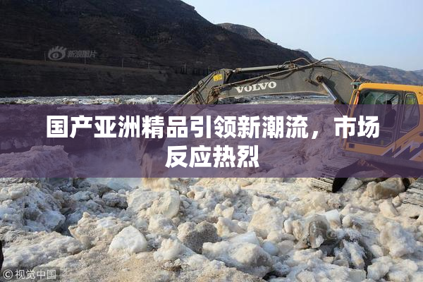 国产亚洲精品引领新潮流，市场反应热烈