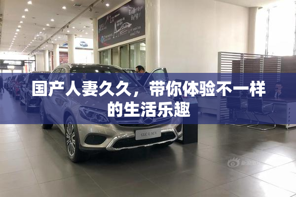 国产人妻久久，带你体验不一样的生活乐趣