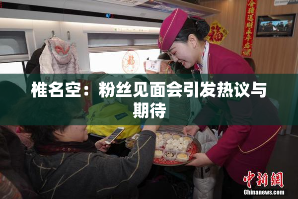 椎名空：粉丝见面会引发热议与期待